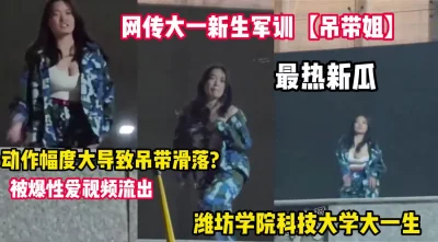 网传大一军训新生(吊带姐)跳舞巨乳走光